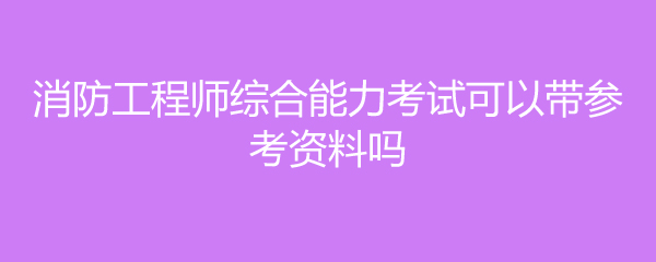 消防工程师综合能力考试可以带参考资料吗