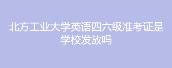 北方工业大学英语四六级准考证是学校发放吗