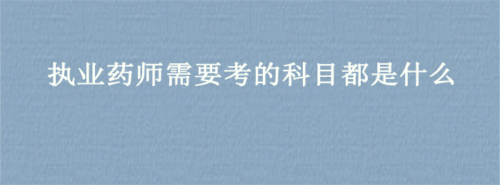执业药师需要考的科目都是什么