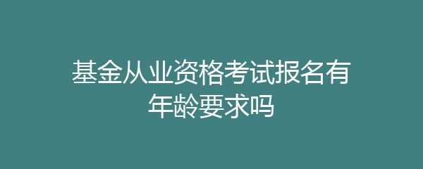 基金从业资格考试报名有年龄要求吗