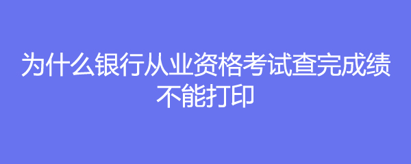 为什么银行从业资格考试查完成绩不能打印