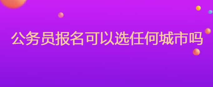 公务员报名可以选任何城市吗