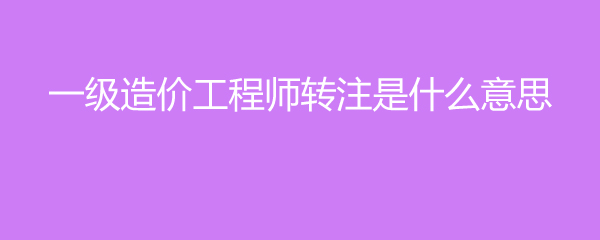 一级造价工程师转注是什么意思