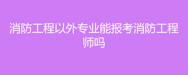 消防工程以外专业能报考消防工程师吗