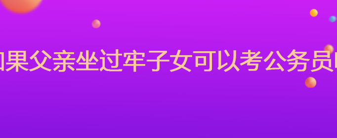 如果父亲坐过牢子女可以考公务员吗