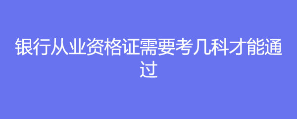 银行从业资格证需要考几科才能通过