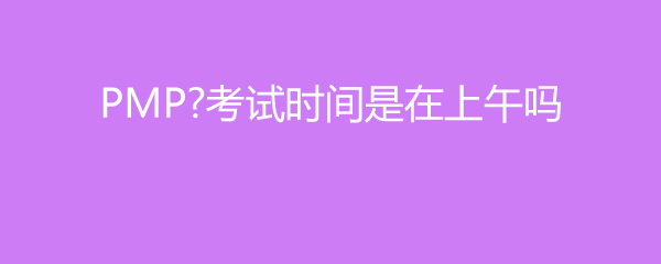 PMP考试时间是在上午吗