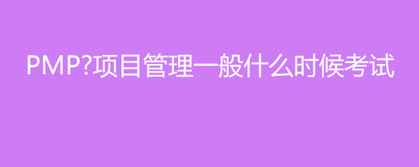 PMP项目管理一般什么时候考试