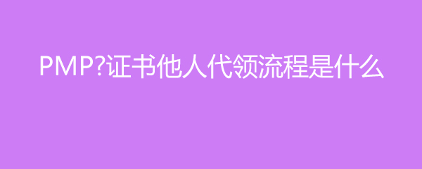 PMP证书他人代领流程是什么