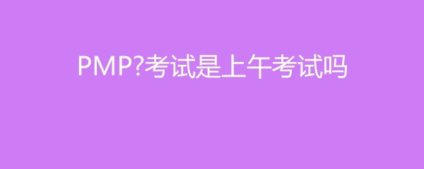PMP考试是上午考试吗