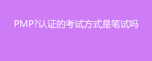 PMP认证的考试方式是笔试吗