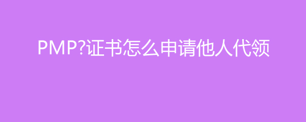PMP证书怎么申请他人代领