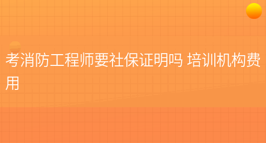 考消防工程师要社保证明吗 培训机构费用(图1)