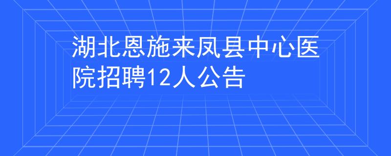 湖北恩施来凤县中心医院招聘12人公告