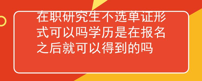 在职研究生不选单证形式可以吗学历是在报名之后就可以得到的吗