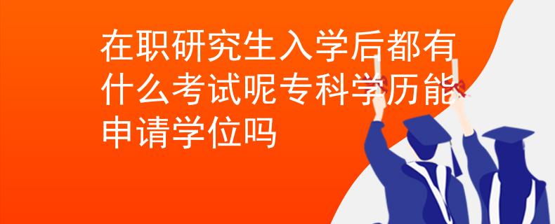 在职研究生入学后都有什么考试呢专科学历能申请学位吗