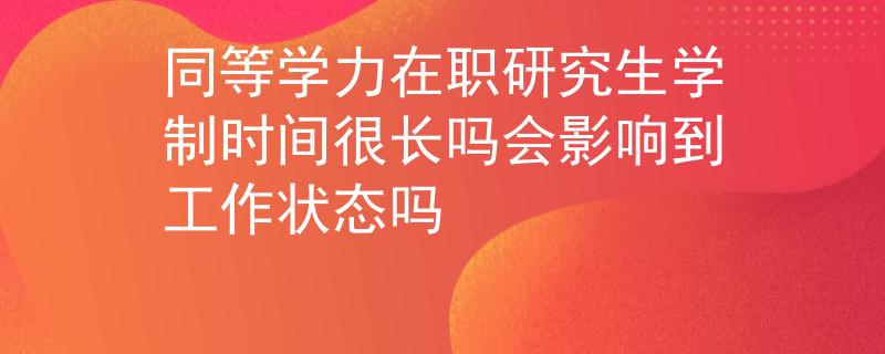同等学力在职研究生学制时间很长吗会影响到工作状态吗