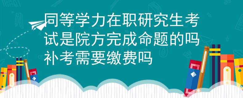 同等学力在职研究生考试是院方完成命题的吗补考需要缴费吗