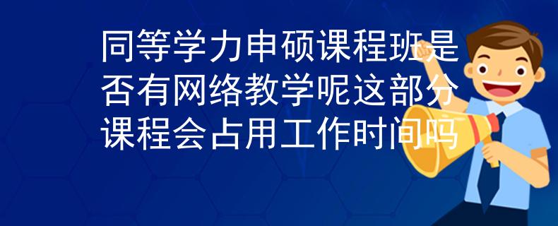 同等学力申硕课程班是否有网络教学呢这部分课程会占用工作时间吗