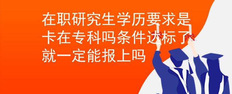 在职研究生学历要求是卡在专科吗条件达标了就一定能报上吗