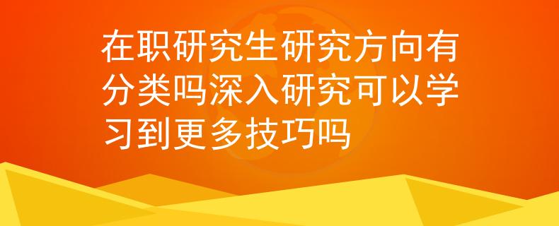 在职研究生研究方向有分类吗深入研究可以学习到更多技巧吗