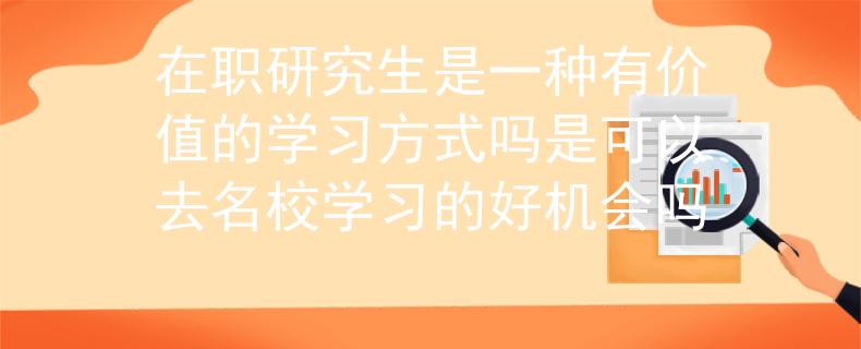 在职研究生是一种有价值的学习方式吗是可以去名校学习的好机会吗