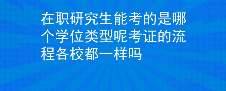 在职研究生能考的是哪个学位类型呢考证的流程各校都一样吗