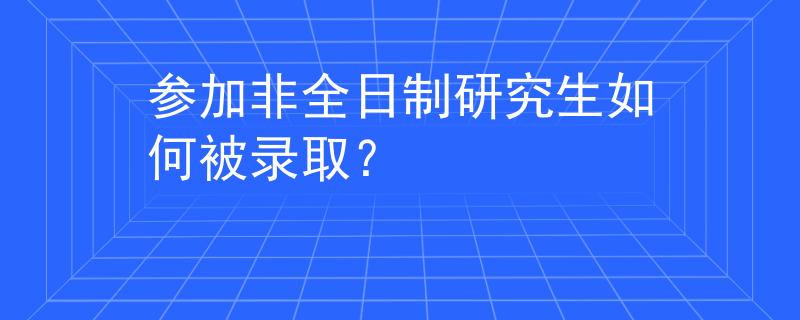 参加非全日制研究生如何被录取？
