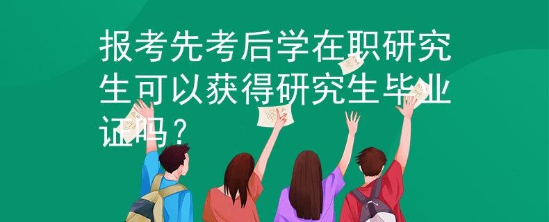 报考先考后学在职研究生可以获得研究生毕业证吗？