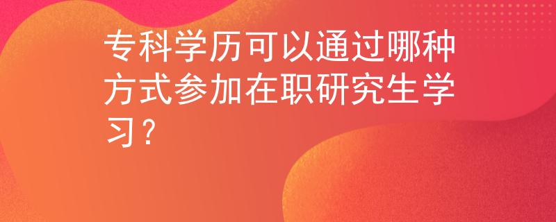 专科学历可以通过哪种方式参加在职研究生学习？
