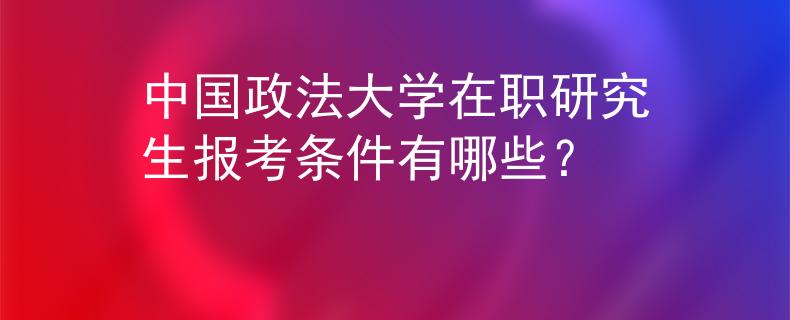 中国政法大学在职研究生报考条件有哪些？