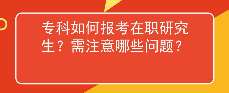 专科如何报考在职研究生？需注意哪些问题？