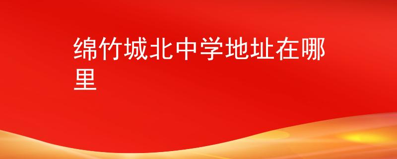 绵竹城北中学地址在哪里