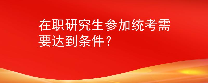 在职研究生参加统考需要达到条件？