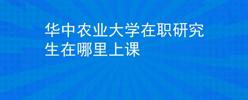 华中农业大学在职研究生在哪里上课