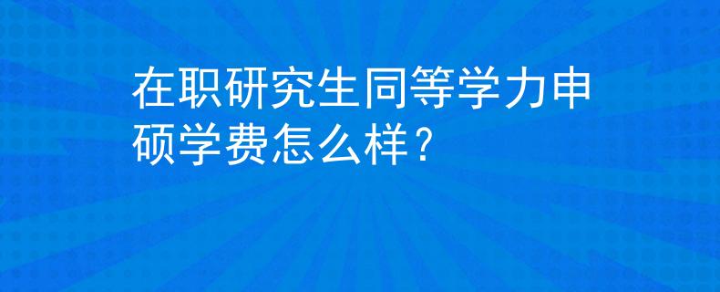 在职研究生同等学力申硕学费怎么样？