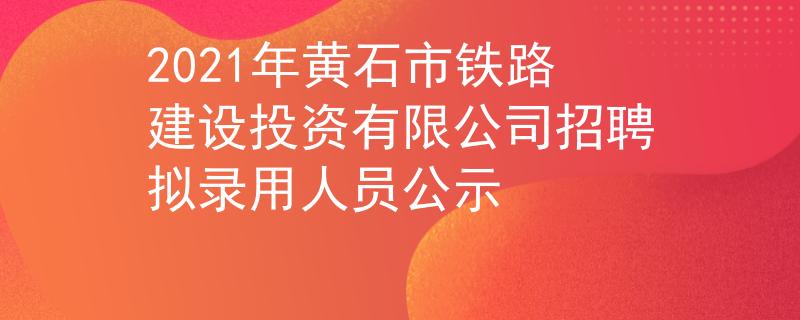 2021年黄石市铁路建设投资有限公司招聘拟录用人员公示