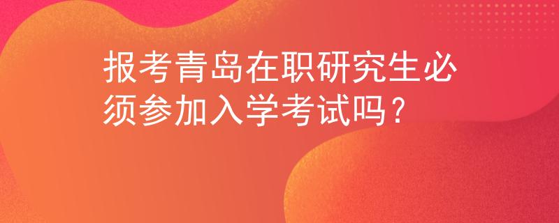 报考青岛在职研究生必须参加入学考试吗？