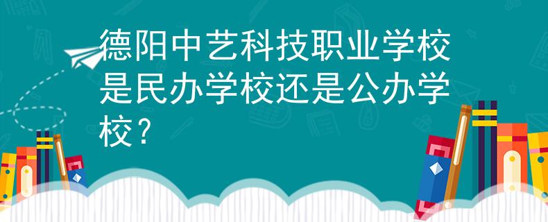 德阳中艺科技职业学校是民办学校还是公办学校？