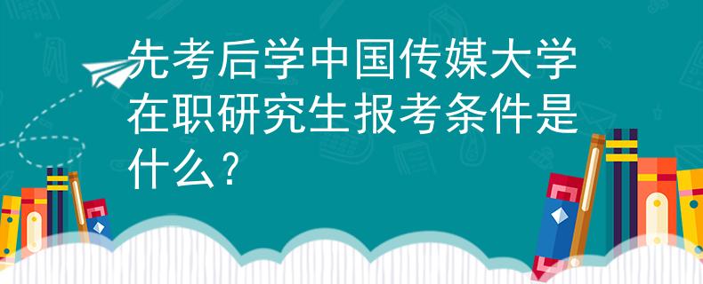 先考后学中国传媒大学在职研究生报考条件是什么？