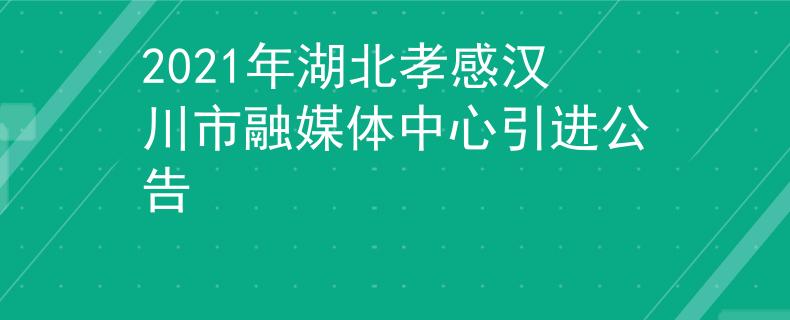 2021年湖北孝感汉川市融媒体中心引进公告
