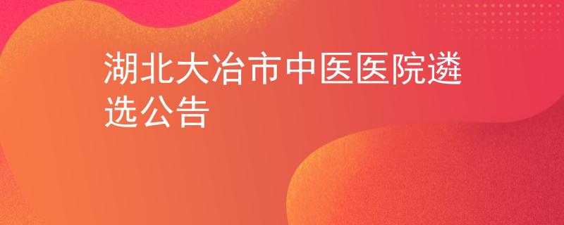 湖北大冶市中医医院遴选公告