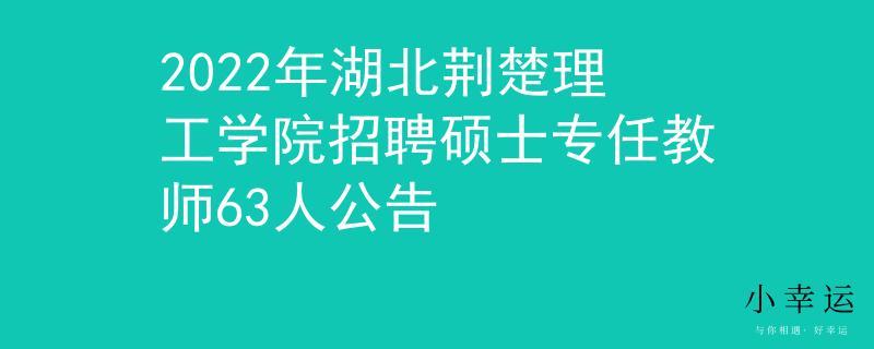 2022年湖北荆楚理工学院招聘硕士专任教师63人公告