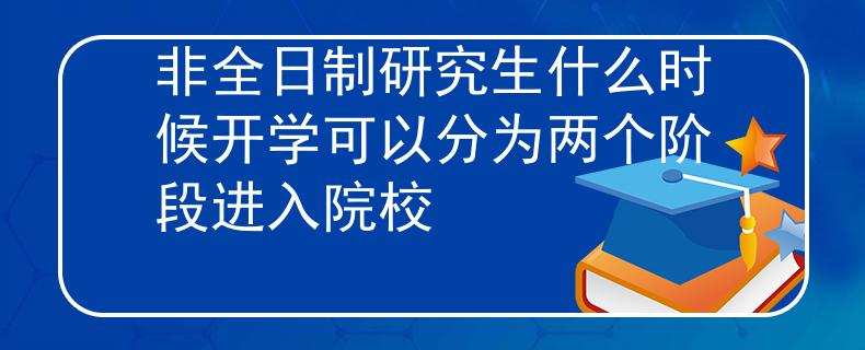 非全日制研究生什么时候开学可以分为两个阶段进入院校