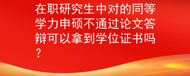 在职研究生中对的同等学力申硕不通过论文答辩可以拿到学位证书吗？