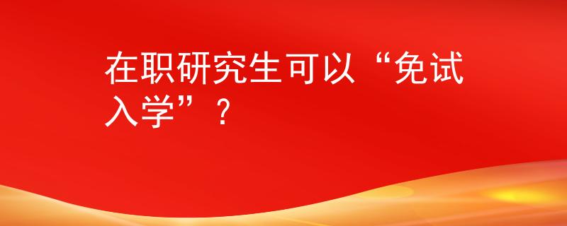 在职研究生可以“免试入学”？