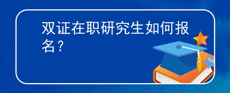 双证在职研究生如何报名？