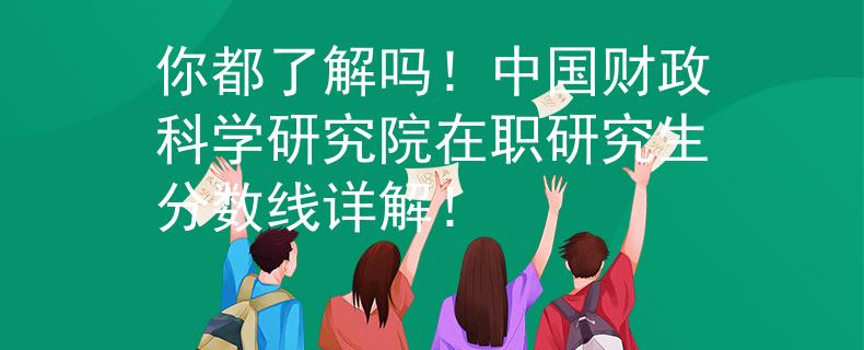 你都了解吗！中国财政科学研究院在职研究生分数线详解！