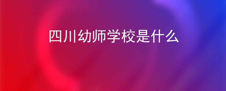 四川幼师学校是什么 四川幼师学校是什么