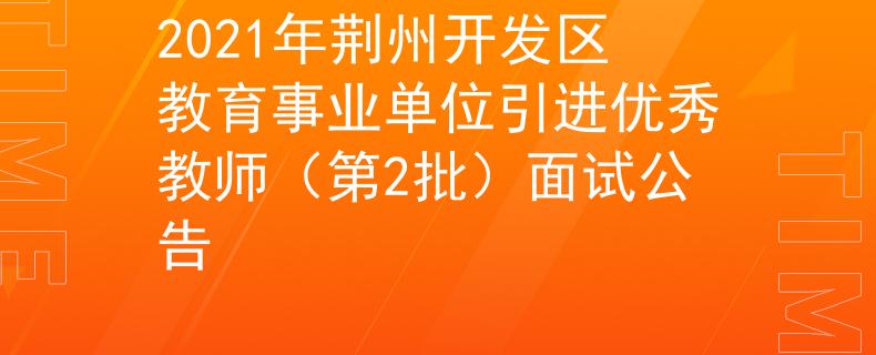 2021年荆州开发区教育事业单位引进优秀教师（第2批）面试公告